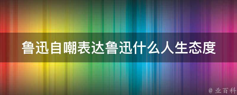 鲁迅自嘲表达鲁迅什么人生态度 