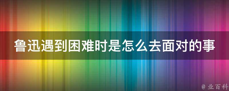 鲁迅遇到困难时是怎么去面对的事 