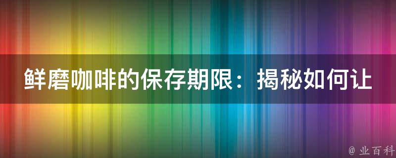 鲜磨咖啡的保存期限：揭秘如何让美味持久