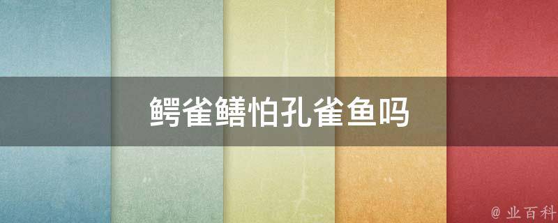 鳄雀鳝怕孔雀鱼吗(揭秘鳄雀鳝与孔雀鱼的奇妙互动)