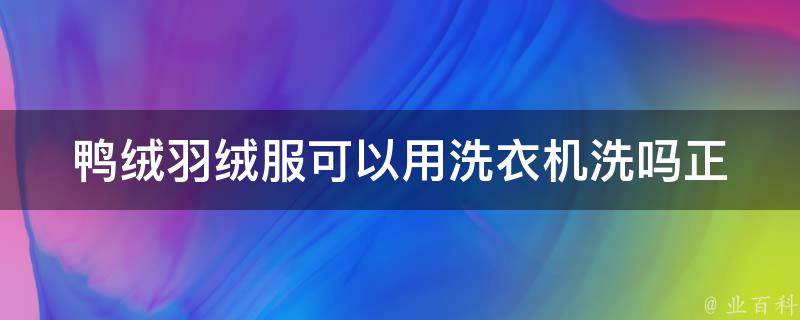 鸭绒羽绒服可以用洗衣机洗吗_正确洗涤方法大揭秘