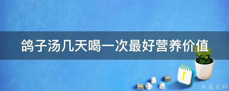 鸽子汤几天喝一次最好_营养价值和食用方法详解。