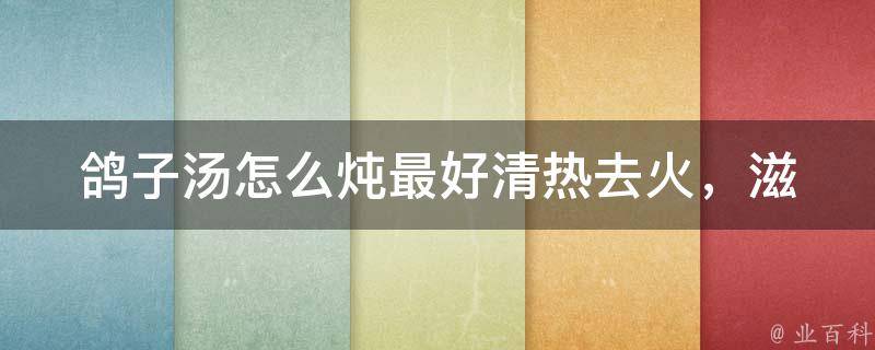 鸽子汤怎么炖最好_清热去火，滋阴养颜的炖汤做法推荐。