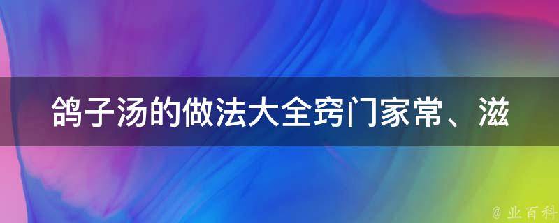 鸽子汤的做法大全窍门_家常、滋补、清热、补气、排毒、养颜多种功效