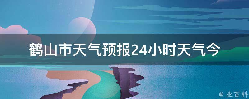 鹤山市天气预报24小时天气(今日气温变化大，注意防晒)