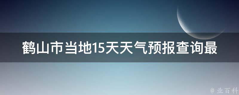 鹤山市当地15天天气预报查询最新_今明两天气温变化大，注意防晒