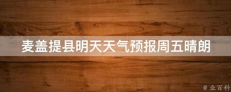 麦盖提县明天天气预报(周五晴朗，气温适宜，出行请注意防晒)。