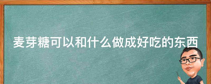 麦芽糖可以和什么做成好吃的东西 