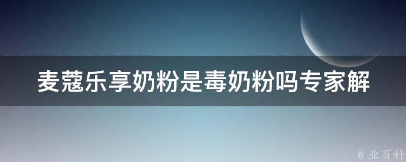 麦蔻乐享奶粉是毒奶粉吗_专家解读，消费者必看