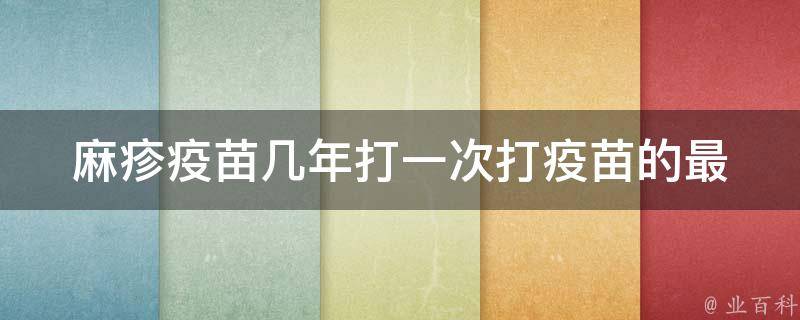 麻疹疫苗几年打一次(打疫苗的最佳时间和注意事项)。