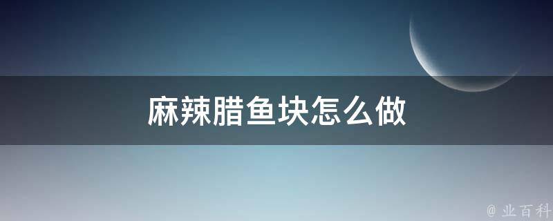 麻辣腊鱼块怎么做 