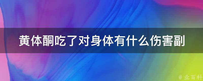 黄体酮吃了对身体有什么伤害_副作用大揭秘！