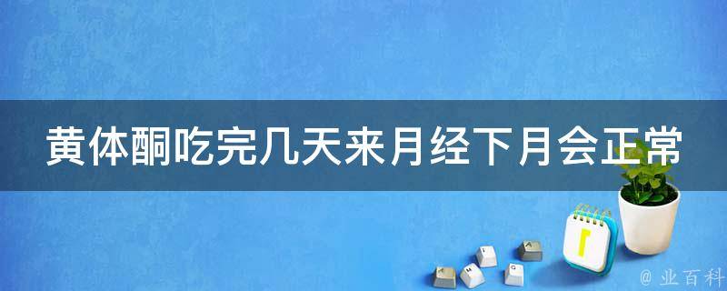 黄体酮吃完几天来月经下月会正常_详解黄体酮的作用和正确服用方法。