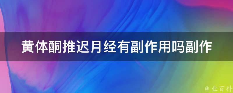 黄体酮推迟月经有副作用吗_副作用、注意事项、服用方法详解