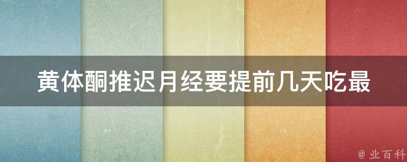 黄体酮推迟月经要提前几天吃_最佳服用时间、注意事项、副作用