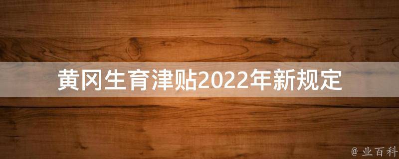 黄冈生育津贴2022年新规定(你需要知道的五大变化)