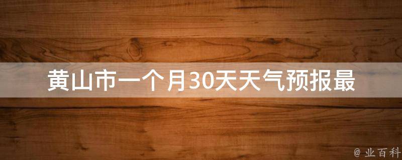 黄山市一个月30天天气预报_最新实时更新及未来15天天气预测