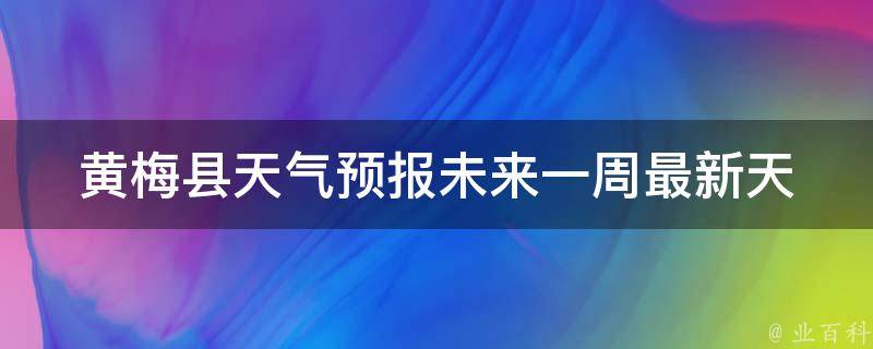 黄梅县天气预报未来一周_最新天气情况及气温变化趋势