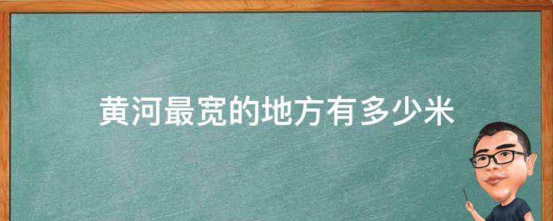 黄河最宽的地方有多少米 