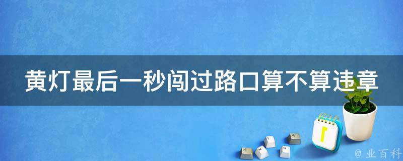 黄灯最后一秒闯过路口算不算违章(你知道吗？法律专家给出解答)