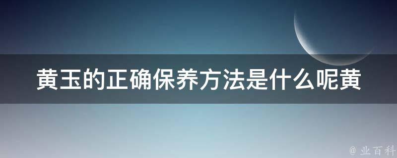 黄玉的正确保养方法是什么呢_黄玉佛珠保养小技巧分享