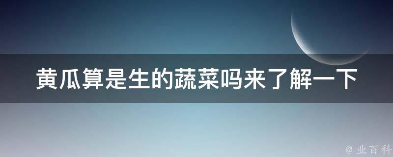 黄瓜算是生的蔬菜吗(来了解一下黄瓜的分类和营养价值)