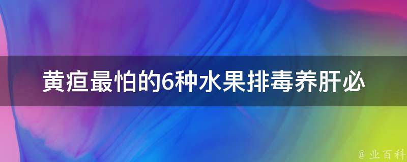 黄疸最怕的6种水果(排毒养肝必备，让你远离黄疸)。