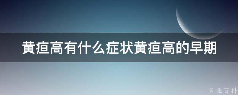 黄疸高有什么症状_黄疸高的早期症状、黄疸高的危害、黄疸高的治疗方法