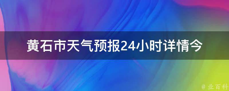 黄石市天气预报24小时详情_今日天气变化、温度、风向等详细数据