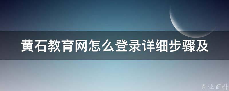 黄石教育网怎么登录_详细步骤及常见问题解答