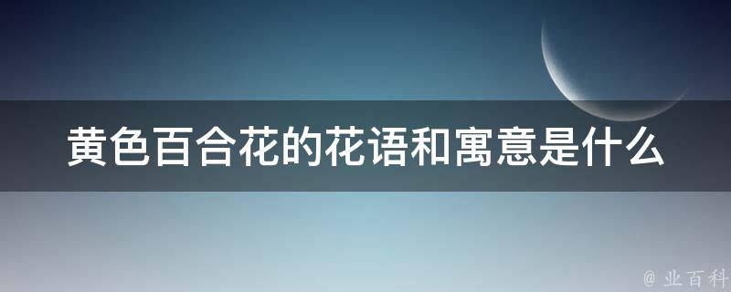 黄色百合花的花语和寓意是什么(黄色花卉中的佼佼者，代表着感激与友谊)