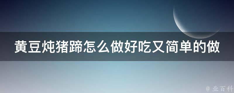 黄豆炖猪蹄怎么做好吃又简单的做法_营养丰富，老少皆宜，家常菜必备