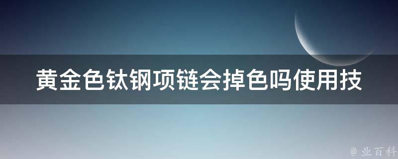 黄金色钛钢项链会掉色吗_使用技巧+保养方法分享