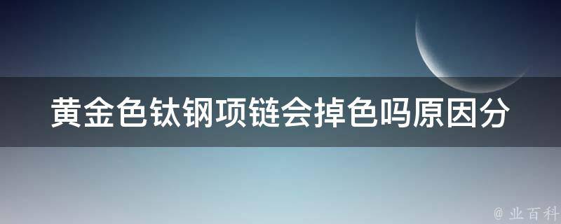 黄金色钛钢项链会掉色吗_原因分析+防护措施