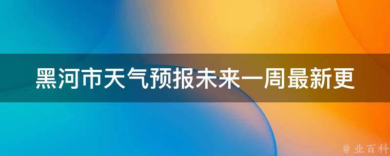 黑河市天气预报未来一周(最新更新：今日天气、明天气温、周末雨水等详细预报)