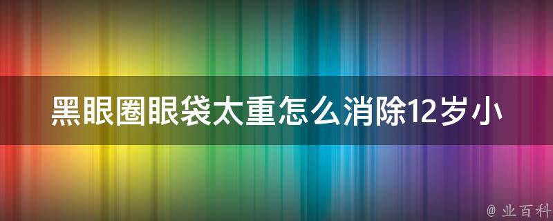 黑眼圈眼袋太重怎么消除12岁小孩子