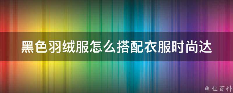 黑色羽绒服怎么搭配衣服_时尚达人教你搭配黑色羽绒服的诀窍。