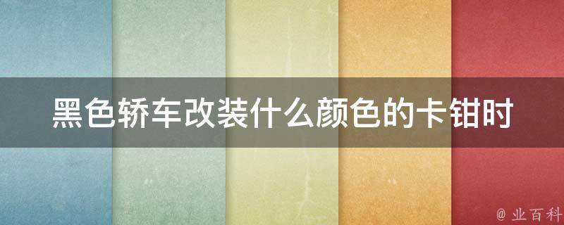 黑色轿车改装什么颜色的卡钳(时尚潮流，推荐白色、红色、金色等卡钳颜色)