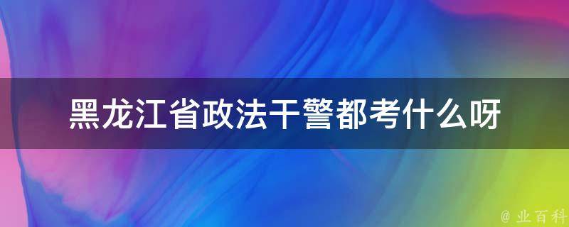 黑龙江省政法干警都考什么呀 