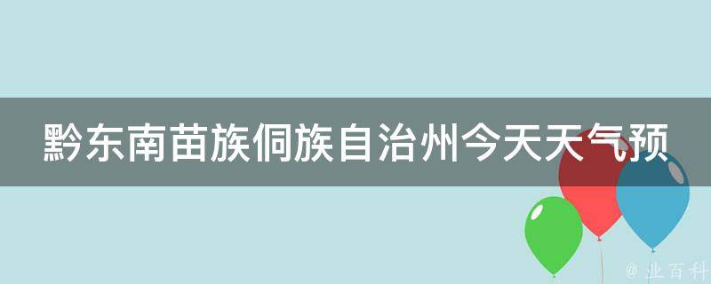 黔东南苗族侗族自治州今天天气预报情况_详细分析：气温、降雨、风力、空气质量等