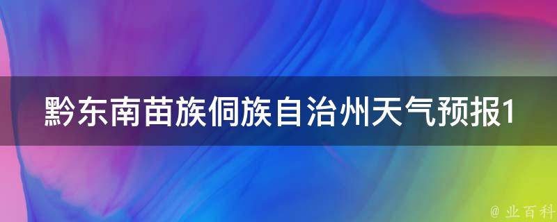 黔东南苗族侗族自治州天气预报15天查询_最新实时天气情况+未来两周天气趋势