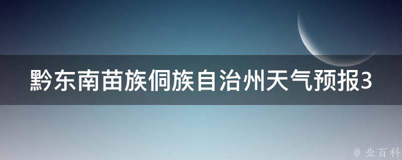 黔东南苗族侗族自治州天气预报30天查询_最新实时数据+未来天气趋势分析