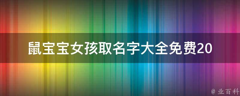 鼠宝宝女孩取名字大全免费(2021最新版推荐、含寓意、来源丰富)