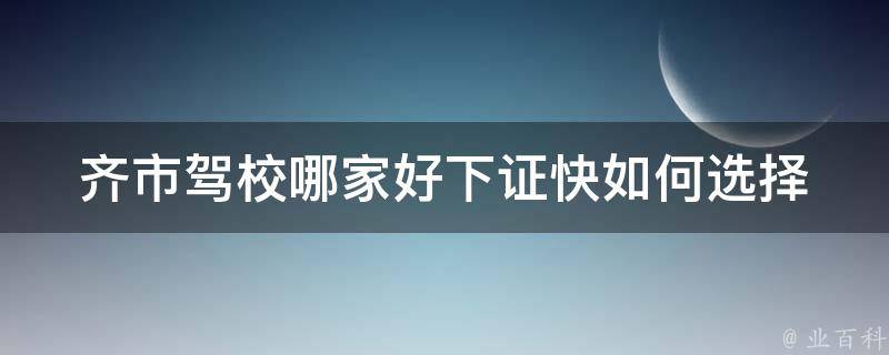 齐市驾校哪家好下证快(如何选择最优驾校并快速拿证)