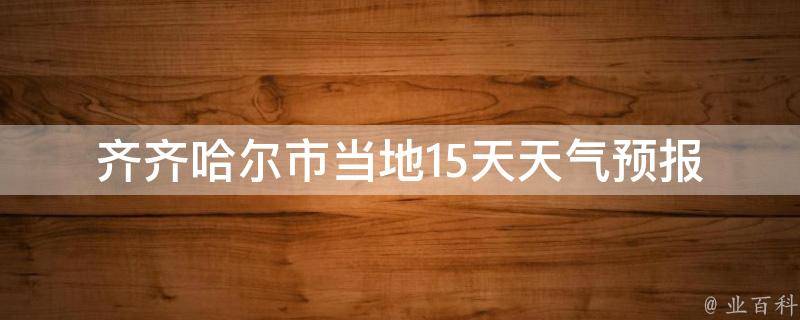 齐齐哈尔市当地15天天气预报(周边城市、气温变化、雨雪天气提醒)。