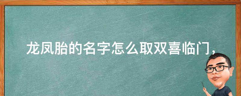 龙凤胎的名字怎么取_双喜临门，吉祥如意，兄弟情深，姐妹情浓，名字灵动有趣。