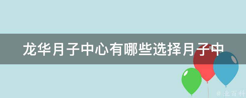 龙华月子中心有哪些_选择月子中心的6大注意事项。