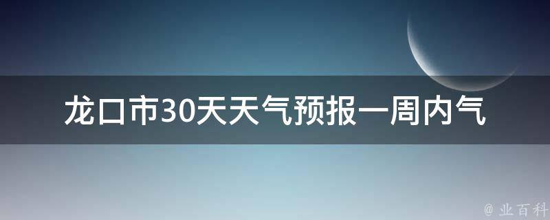 龙口市30天天气预报(一周内气温变化大，注意天气变化，出门请带好雨具)。