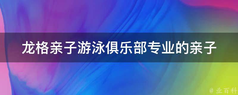 龙格亲子游泳俱乐部_专业的亲子游泳培训，让宝宝健康成长。