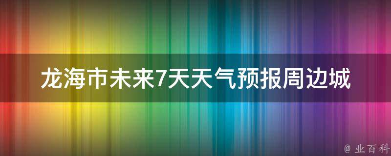 龙海市未来7天天气预报_周边城市、空气质量、气象局发布